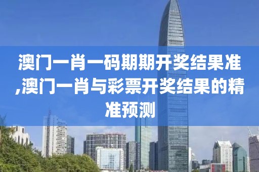 澳门一肖一码期期开奖结果准,澳门一肖与彩票开奖结果的精准预测