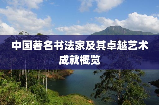 中国著名书法家及其卓越艺术成就概览