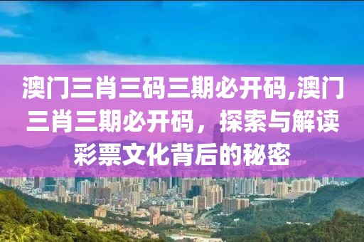 澳门三肖三码三期必开码,澳门三肖三期必开码，探索与解读彩票文化背后的秘密