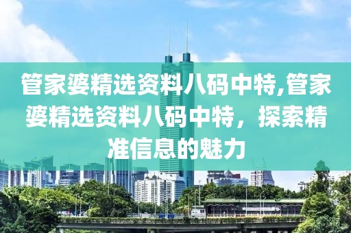 管家婆精选资料八码中特,管家婆精选资料八码中特，探索精准信息的魅力