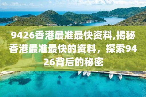 9426香港最准最快资料,揭秘香港最准最快的资料，探索9426背后的秘密