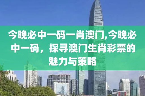今晚必中一码一肖澳门,今晚必中一码，探寻澳门生肖彩票的魅力与策略