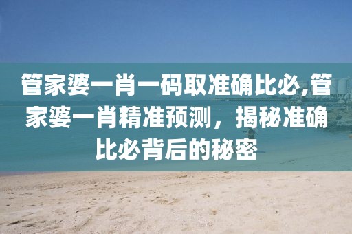 管家婆一肖一码取准确比必,管家婆一肖精准预测，揭秘准确比必背后的秘密