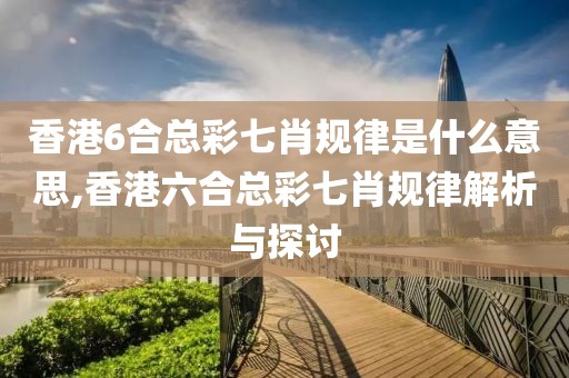 香港6合总彩七肖规律是什么意思,香港六合总彩七肖规律解析与探讨