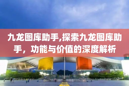 九龙图库助手,探索九龙图库助手，功能与价值的深度解析