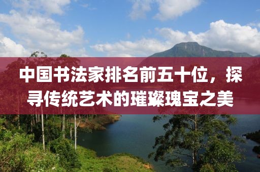 中国书法家排名前五十位，探寻传统艺术的璀璨瑰宝之美