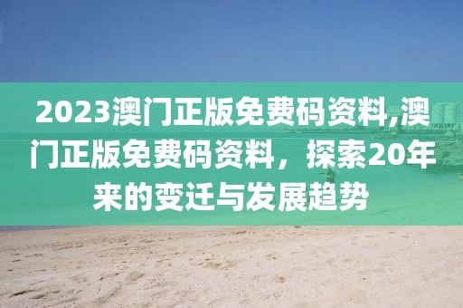 2023澳门正版免费码资料,澳门正版免费码资料，探索20年来的变迁与发展趋势