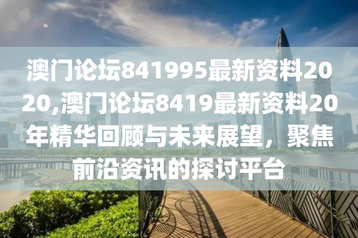 澳门论坛841995最新资料2020,澳门论坛8419最新资料20年精华回顾与未来展望，聚焦前沿资讯的探讨平台