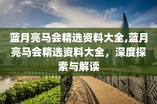 蓝月亮马会精选资料大全,蓝月亮马会精选资料大全，深度探索与解读