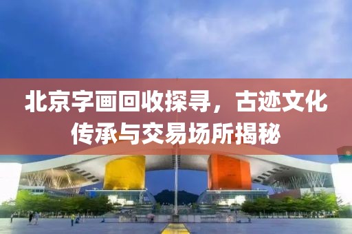 北京字画回收探寻，古迹文化传承与交易场所揭秘