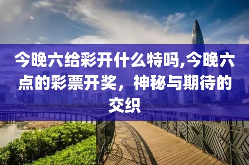 今晚六给彩开什么特吗,今晚六点的彩票开奖，神秘与期待的交织