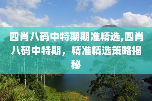 四肖八码中特期期准精选,四肖八码中特期，精准精选策略揭秘