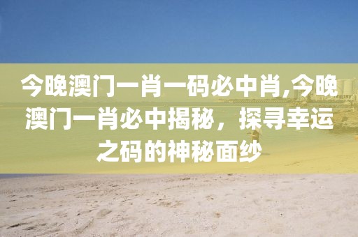 今晚澳门一肖一码必中肖,今晚澳门一肖必中揭秘，探寻幸运之码的神秘面纱