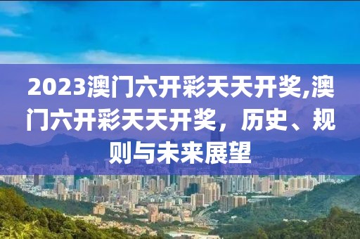 2023澳门六开彩天天开奖,澳门六开彩天天开奖，历史、规则与未来展望