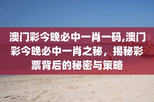 澳门彩今晚必中一肖一码,澳门彩今晚必中一肖之秘，揭秘彩票背后的秘密与策略