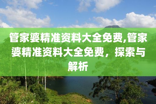 管家婆精准资料大全免费,管家婆精准资料大全免费，探索与解析