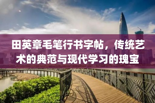 田英章毛笔行书字帖，传统艺术的典范与现代学习的瑰宝