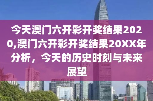今天澳门六开彩开奖结果2020,澳门六开彩开奖结果20XX年分析，今天的历史时刻与未来展望