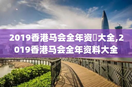 2019香港马会全年资枓大全,2019香港马会全年资料大全