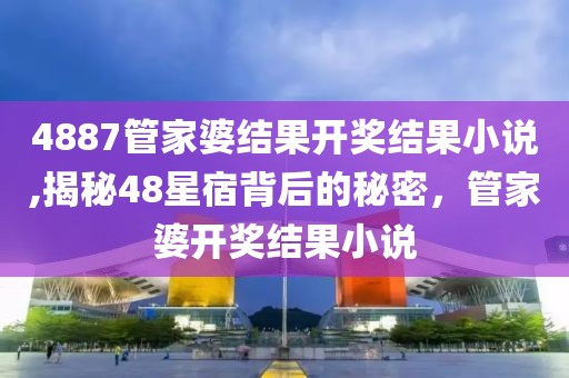 4887管家婆结果开奖结果小说,揭秘48星宿背后的秘密，管家婆开奖结果小说
