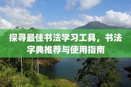 探寻最佳书法学习工具，书法字典推荐与使用指南