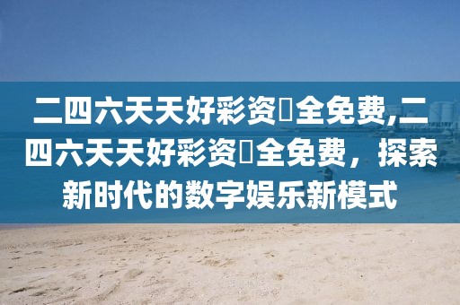 二四六天天好彩资枓全免费,二四六天天好彩资枓全免费，探索新时代的数字娱乐新模式