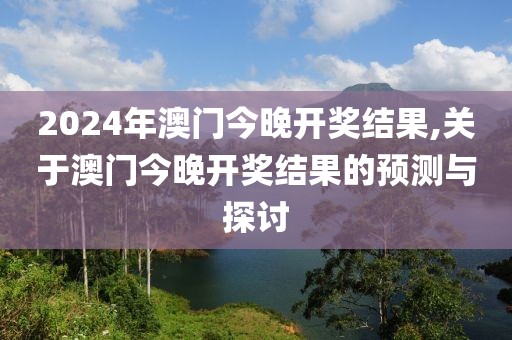 2024年澳门今晚开奖结果,关于澳门今晚开奖结果的预测与探讨
