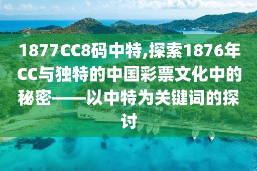 1877CC8码中特,探索1876年CC与独特的中国彩票文化中的秘密——以中特为关键词的探讨
