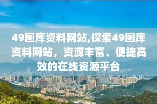 49图库资料网站,探索49图库资料网站，资源丰富、便捷高效的在线资源平台