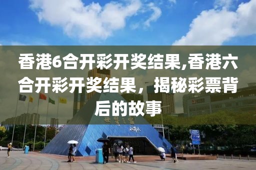 香港6合开彩开奖结果,香港六合开彩开奖结果，揭秘彩票背后的故事