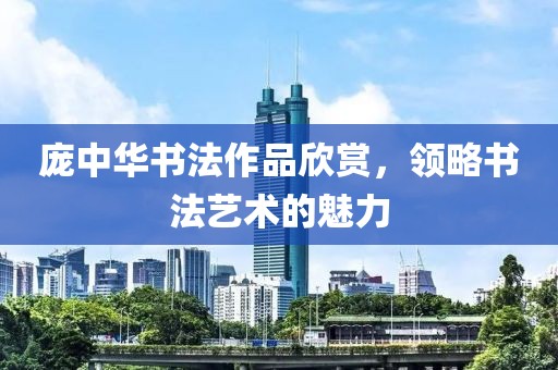 庞中华书法作品欣赏，领略书法艺术的魅力
