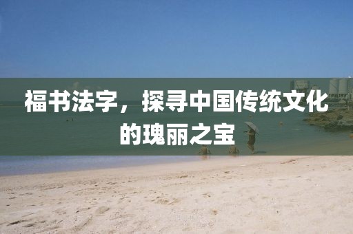 福书法字，探寻中国传统文化的瑰丽之宝