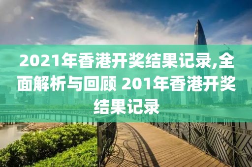 2021年香港开奖结果记录,全面解析与回顾 201年香港开奖结果记录