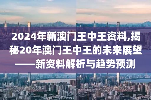 2024年新澳门王中王资料,揭秘20年澳门王中王的未来展望——新资料解析与趋势预测
