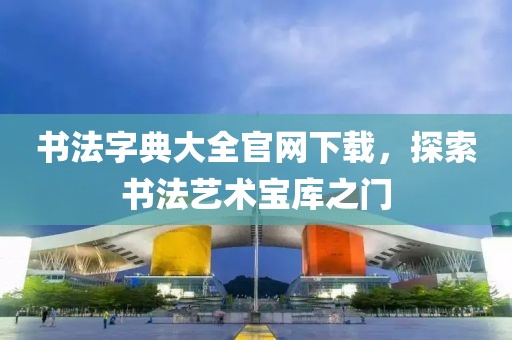 书法字典大全官网下载，探索书法艺术宝库之门