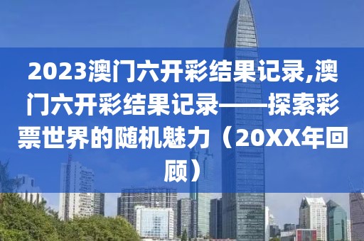 2023澳门六开彩结果记录,澳门六开彩结果记录——探索彩票世界的随机魅力（20XX年回顾）