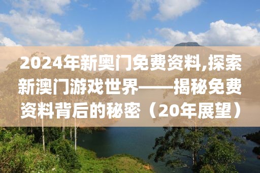 2024年新奥门免费资料,探索新澳门游戏世界——揭秘免费资料背后的秘密（20年展望）