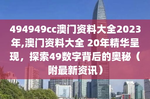 494949cc澳门资料大全2023年,澳门资料大全 20年精华呈现，探索49数字背后的奥秘（附最新资讯）