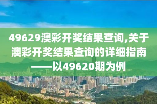 49629澳彩开奖结果查询,关于澳彩开奖结果查询的详细指南——以49620期为例