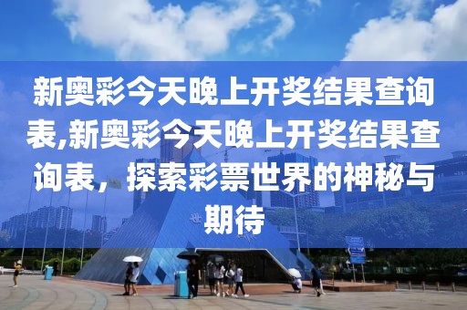 新奥彩今天晚上开奖结果查询表,新奥彩今天晚上开奖结果查询表，探索彩票世界的神秘与期待