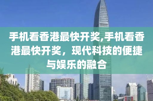 手机看香港最快开奖,手机看香港最快开奖，现代科技的便捷与娱乐的融合