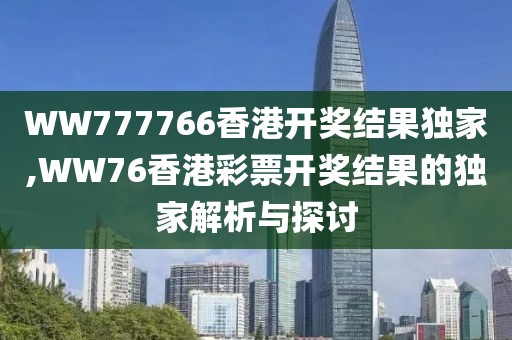 WW777766香港开奖结果独家,WW76香港彩票开奖结果的独家解析与探讨