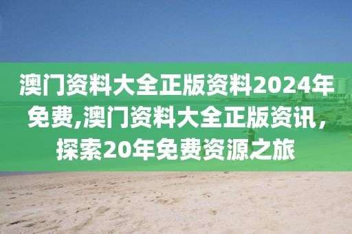 澳门资料大全正版资料2024年免费,澳门资料大全正版资讯，探索20年免费资源之旅