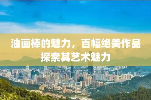 油画棒的魅力，百幅绝美作品探索其艺术魅力