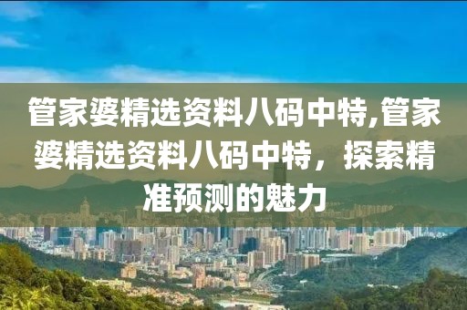 管家婆精选资料八码中特,管家婆精选资料八码中特，探索精准预测的魅力