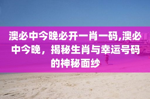 澳必中今晚必开一肖一码,澳必中今晚，揭秘生肖与幸运号码的神秘面纱