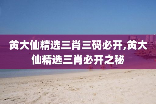黄大仙精选三肖三码必开,黄大仙精选三肖必开之秘