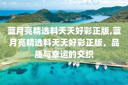 蓝月亮精选料天天好彩正版,蓝月亮精选料天天好彩正版，品质与幸运的交织