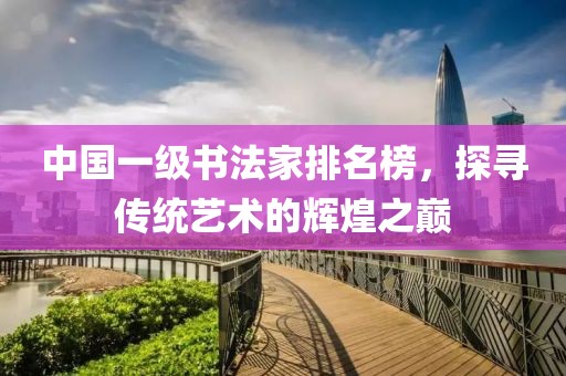 中国一级书法家排名榜，探寻传统艺术的辉煌之巅