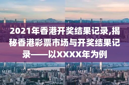 2021年香港开奖结果记录,揭秘香港彩票市场与开奖结果记录——以XXXX年为例